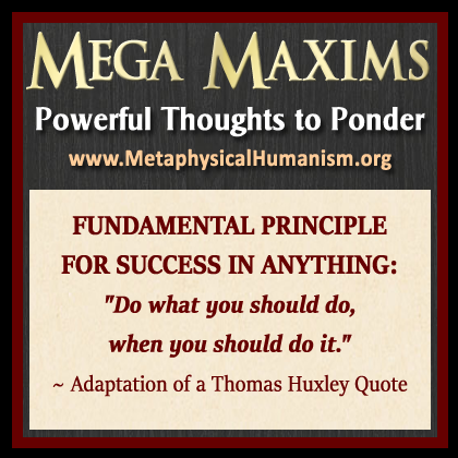 FUNDAMENTAL PRINCIPLE FOR SUCCESS IN ANYTHING: "Do what you should do, when you should do it."  ~ Adaptation of a Thomas Huxley Quote