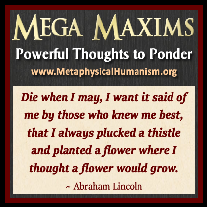 Die when I may, I want it said of me by those who knew me best, that I always plucked a thistle and planted a flower where I thought a flower would grow. ~ Abraham Lincoln